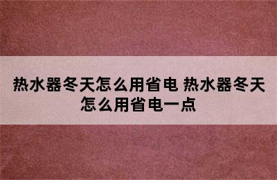 热水器冬天怎么用省电 热水器冬天怎么用省电一点